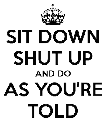 sit down, shut up and do as you're told